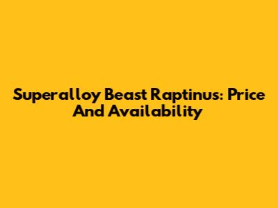 Superalloy Beast Raptinus: Price And Availability