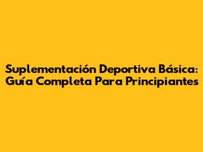 Suplementación Deportiva Básica: Guía Completa Para Principiantes