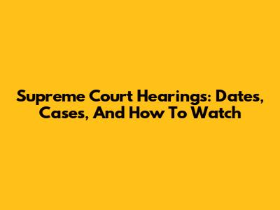 Supreme Court Hearings: Dates, Cases, And How To Watch