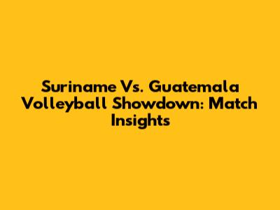 Suriname Vs. Guatemala Volleyball Showdown: Match Insights