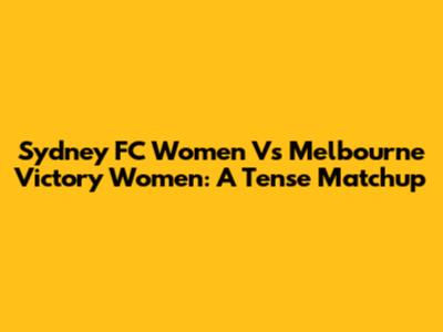 Sydney FC Women Vs Melbourne Victory Women: A Tense Matchup