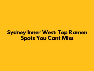 Sydney Inner West: Top Ramen Spots You Can't Miss