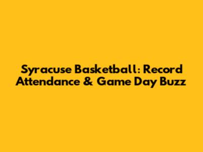 Syracuse Basketball: Record Attendance & Game Day Buzz