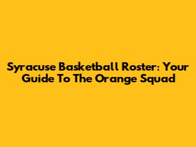 Syracuse Basketball Roster: Your Guide To The Orange Squad