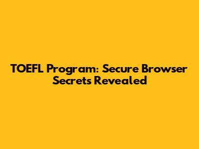 TOEFL Program: Secure Browser Secrets Revealed