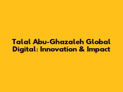 Talal Abu-Ghazaleh Global Digital: Innovation & Impact