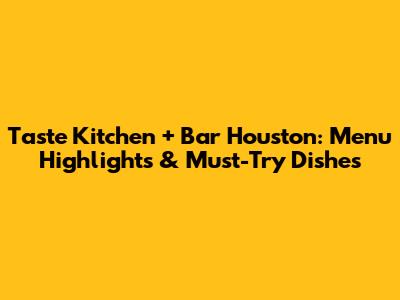 Taste Kitchen + Bar Houston: Menu Highlights & Must-Try Dishes