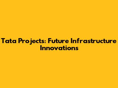 Tata Projects: Future Infrastructure Innovations