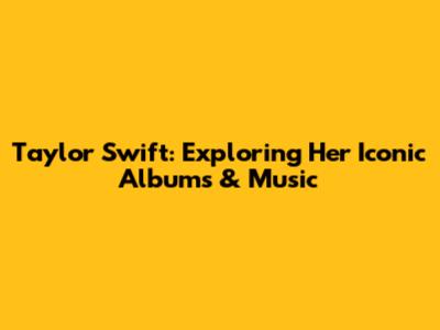 Taylor Swift: Exploring Her Iconic Albums & Music
