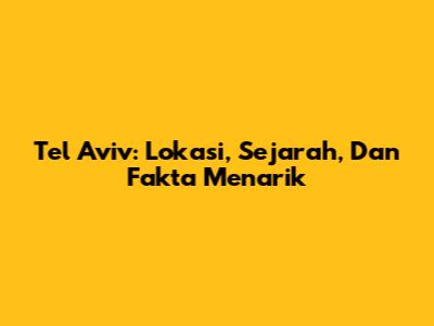 Tel Aviv: Lokasi, Sejarah, Dan Fakta Menarik