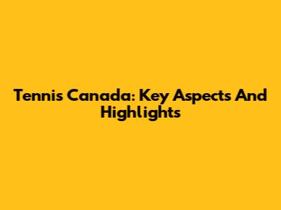 Tennis Canada: Key Aspects And Highlights