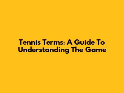 Tennis Terms: A Guide To Understanding The Game