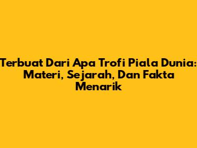 Terbuat Dari Apa Trofi Piala Dunia: Materi, Sejarah, Dan Fakta Menarik