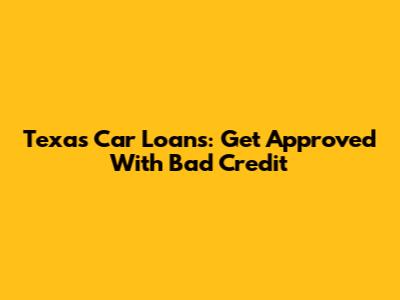 Texas Car Loans: Get Approved With Bad Credit