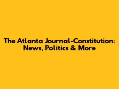 The Atlanta Journal-Constitution: News, Politics & More