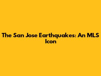 The San Jose Earthquakes: An MLS Icon