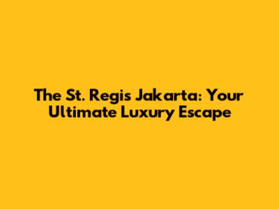 The St. Regis Jakarta: Your Ultimate Luxury Escape