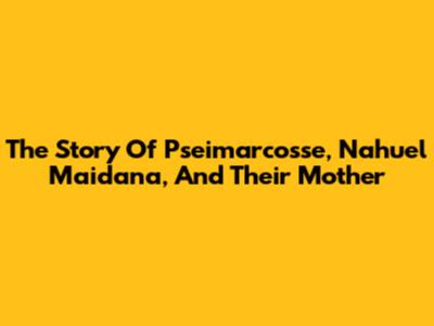The Story Of Pseimarcosse, Nahuel Maidana, And Their Mother