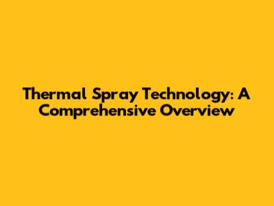 Thermal Spray Technology: A Comprehensive Overview