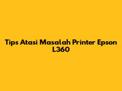 Tips Atasi Masalah Printer Epson L360