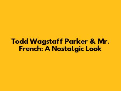 Todd Wagstaff Parker & Mr. French: A Nostalgic Look