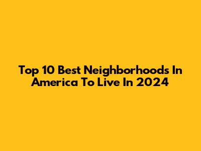 Top 10 Best Neighborhoods In America To Live In 2024