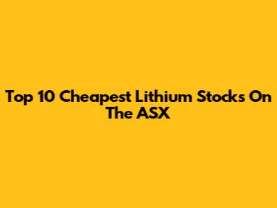 Top 10 Cheapest Lithium Stocks On The ASX
