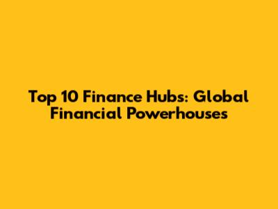 Top 10 Finance Hubs: Global Financial Powerhouses