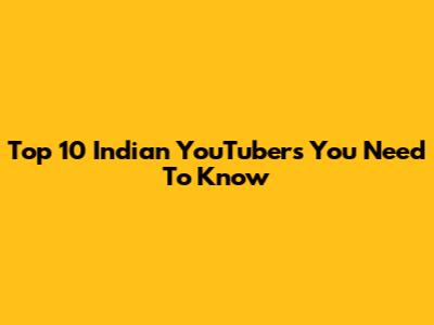 Top 10 Indian YouTubers You Need To Know