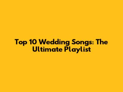 Top 10 Wedding Songs: The Ultimate Playlist