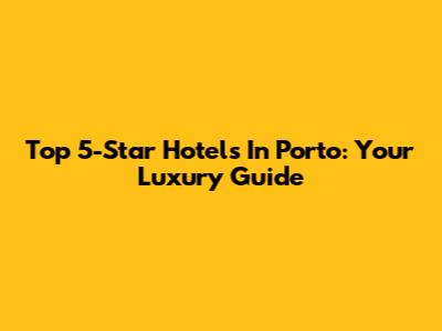 Top 5-Star Hotels In Porto: Your Luxury Guide