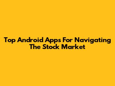Top Android Apps For Navigating The Stock Market