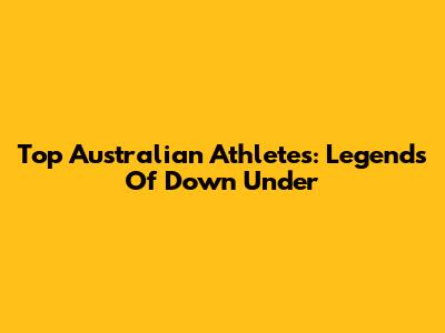 Top Australian Athletes: Legends Of Down Under