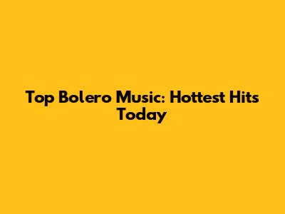 Top Bolero Music: Hottest Hits Today