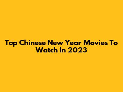Top Chinese New Year Movies To Watch In 2023