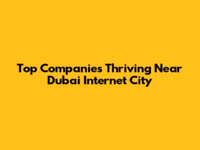 Top Companies Thriving Near Dubai Internet City
