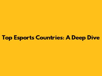 Top Esports Countries: A Deep Dive