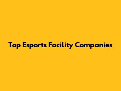 Top Esports Facility Companies