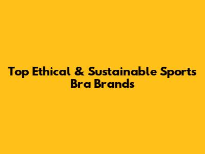 Top Ethical & Sustainable Sports Bra Brands
