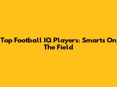 Top Football IQ Players: Smarts On The Field