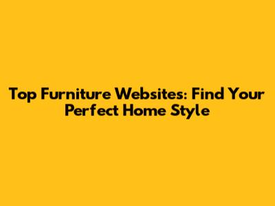 Top Furniture Websites: Find Your Perfect Home Style