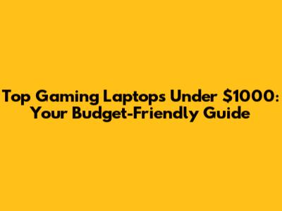 Top Gaming Laptops Under $1000: Your Budget-Friendly Guide