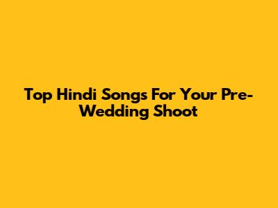 Top Hindi Songs For Your Pre-Wedding Shoot
