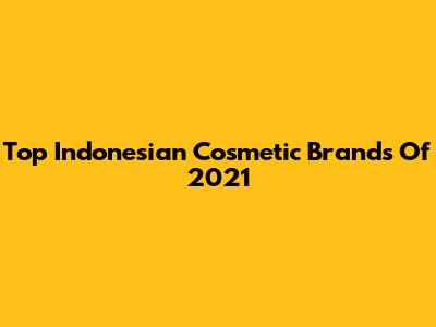 Top Indonesian Cosmetic Brands Of 2021