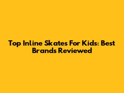 Top Inline Skates For Kids: Best Brands Reviewed