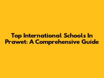 Top International Schools In Prawet: A Comprehensive Guide