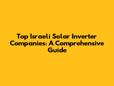 Top Israeli Solar Inverter Companies: A Comprehensive Guide