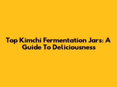 Top Kimchi Fermentation Jars: A Guide To Deliciousness