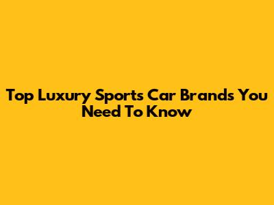 Top Luxury Sports Car Brands You Need To Know