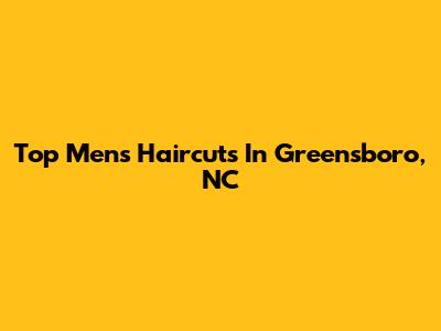 Top Men's Haircuts In Greensboro, NC